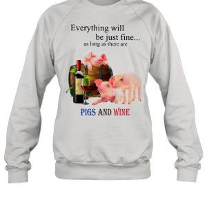 Everything Will Be Just Fine As Long As There Are Pigs And Wine shirt