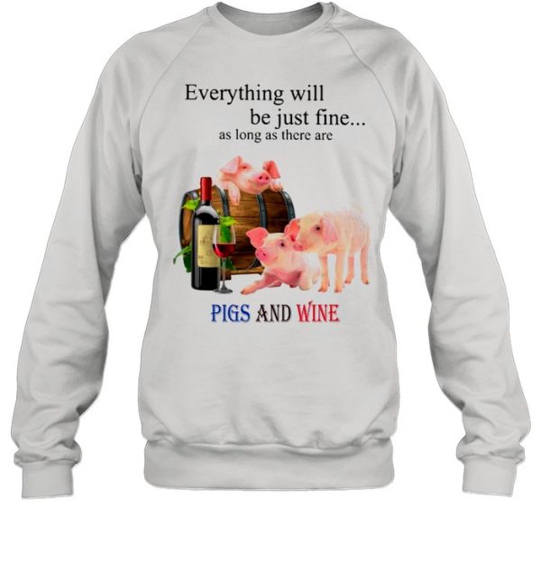 Everything Will Be Just Fine As Long As There Are Pigs And Wine shirt