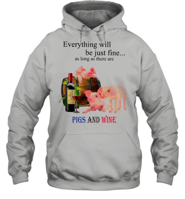 Everything Will Be Just Fine As Long As There Are Pigs And Wine shirt