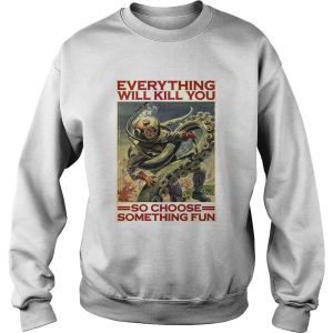 Everything Will Kill You So Choose Something Fun shirt 3