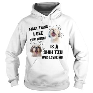 First Thing I See Every Morning Is A Shih Tzu Who Loves Me shirt