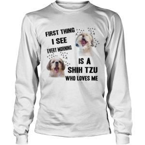 First Thing I See Every Morning Is A Shih Tzu Who Loves Me shirt 2