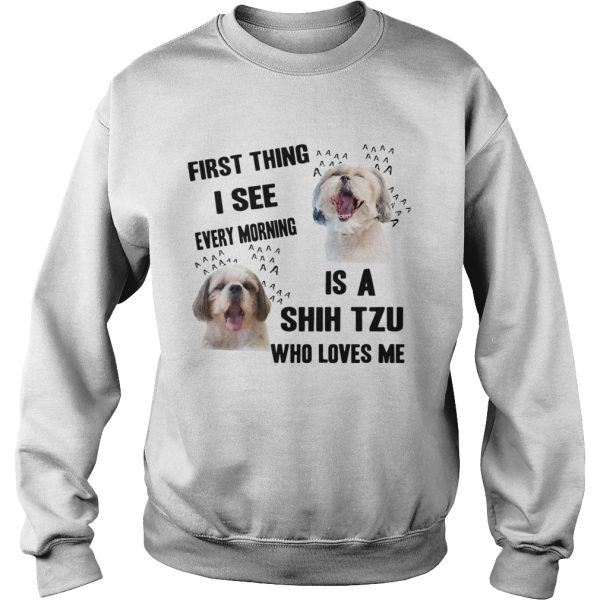 First Thing I See Every Morning Is A Shih Tzu Who Loves Me shirt