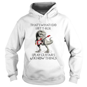 Game Of Thrones Dinosaur That s What I Do I Pet TRex I Play Guitars And I Know Things shirt 1