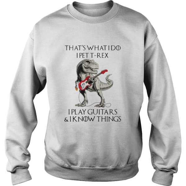 Game Of Thrones Dinosaur That_s What I Do I Pet TRex I Play Guitars And I Know Things shirt