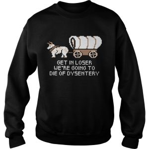 Get in loser were going to die of dysentery shirt 2