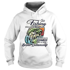 Go fishing when youre ready or when youre lonely this is how i social distancing shirt 1