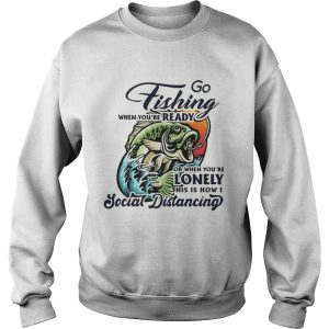 Go fishing when youre ready or when youre lonely this is how i social distancing shirt 2