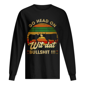 Go head on wit dat bullshit shirt 1