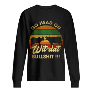 Go head on wit dat bullshit shirt 2