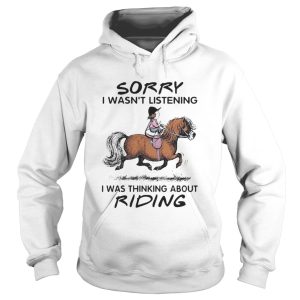 HORSE SORRY I WASNT LISTENING I WAS THINKING ABOUT RIDING shirt