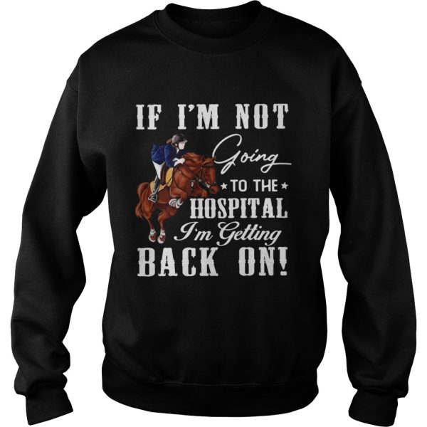 Horse If Im Not Going To The Hospital Im Getting Back On shirt