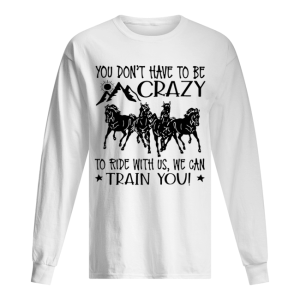 Horses You Don’t Have To Be Crazy To Ride With Us We Can Train You shirt