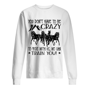 Horses You Don't Have To Be Crazy To Ride With Us We Can Train You shirt 2
