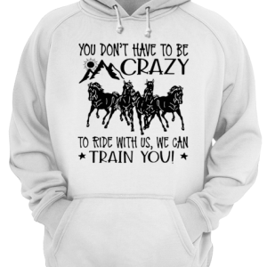Horses You Don't Have To Be Crazy To Ride With Us We Can Train You shirt 3