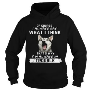 Husky of course i always say what i think thats why im always in trouble shirt 1