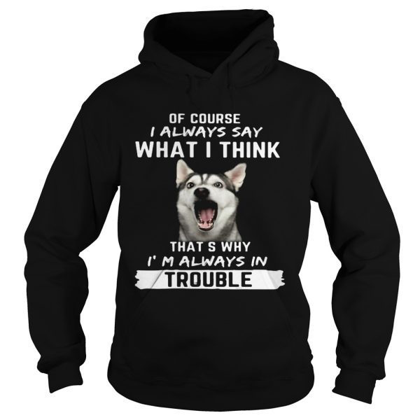 Husky of course i always say what i think thats why im always in trouble shirt