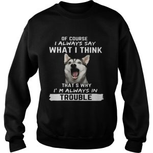 Husky of course i always say what i think thats why im always in trouble shirt 2