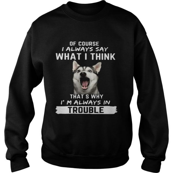 Husky of course i always say what i think thats why im always in trouble shirt