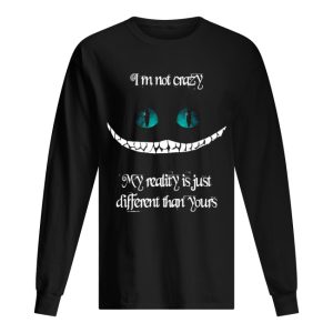 I'm not crazy my reality is just different than yours Cheshire cat shirt 1