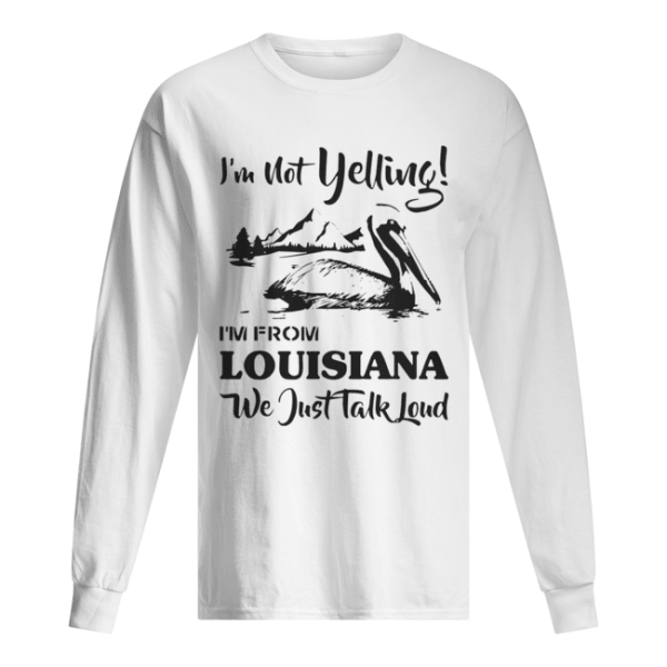 I’m not yelling I’m from Louisiana we just talk loud shirt