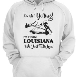 I'm not yelling I'm from Louisiana we just talk loud shirt 3