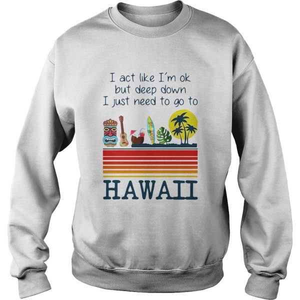 I Act Like Im Ok But Deep Down I Just Need To Go To Hawaii Vintage shirt