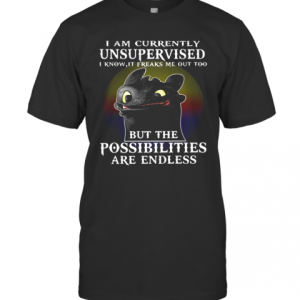 I Am Currently Unsupervised I Know It Freaks Me Out Too But The Possibilities Are Endless Toothless Dragon T-Shirt