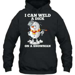 I Can Weld A Dick On A Snowman Welding Welder Weld shirt 3