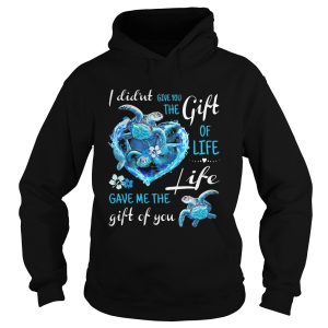 I Didnt Give You The Gift Of Life Gave Me The Life Gift Of You Turtle Blue shirt