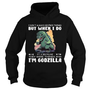 I Dont Always Destroy Things But When I Do Its Because They Were Things And Im Godzilla shirt