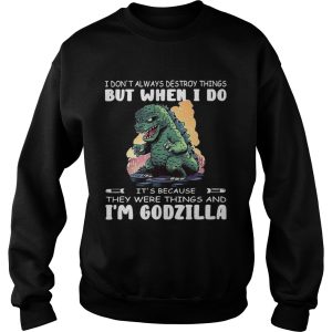 I Dont Always Destroy Things But When I Do Its Because They Were Things And Im Godzilla shirt 3