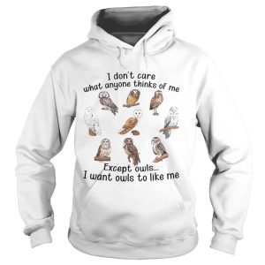 I Dont Care What Anyone Thinks Of Me Except Owls I Want Owls To Like Me shirt