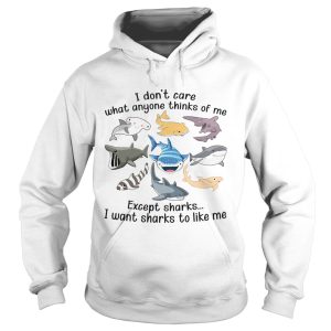 I Dont Care What Anyone Thinks Of Me Except Sharks I Want Sharks To Like Me shirt