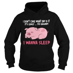 I Dont Care What Day Is It Its Early Im Grumpy I Wanna Sleep shirt