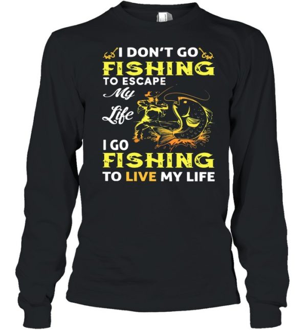 I Dont Go Fishing To Escape My Like I Go Fishing To Live My Life shirt