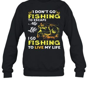 I Dont Go Fishing To Escape My Like I Go Fishing To Live My Life shirt