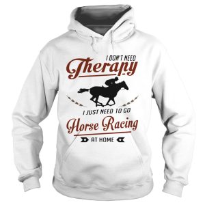 I Dont Need Therapy I Just Need To Go Horse Racing At Home shirt