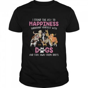 I Found The Key To Happiness Surround Yourself With Dogs And Stay Away From Idiots shirt