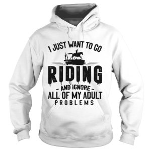 I JUST WANT TO GO RIDING AND IGNORE ALL OF MY ADULT PROBLEMS shirt