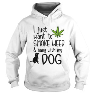 I Just Want To Smoke Weed And Hang With My Dog shirt