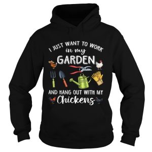 I Just Want To Work In My Garden And Hang Out With My Chickens shirt