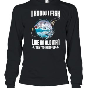 I Know I Fishing Like An Old Man Try To Keep Up shirt