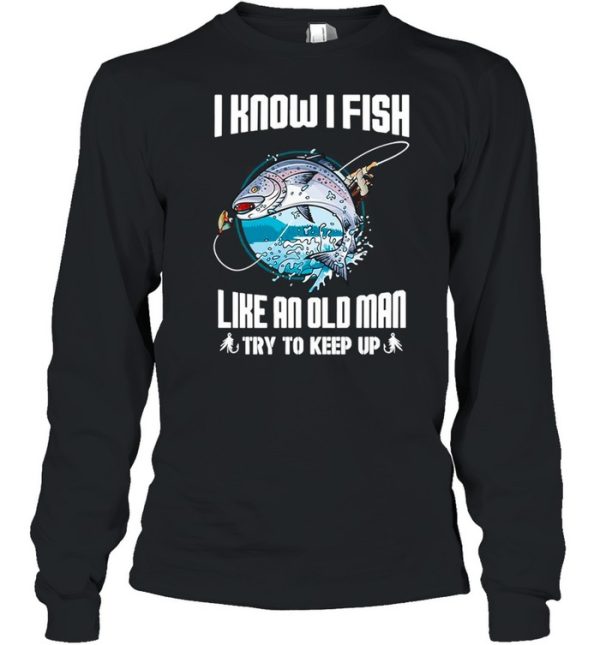 I Know I Fishing Like An Old Man Try To Keep Up shirt