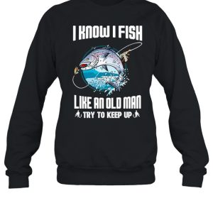 I Know I Fishing Like An Old Man Try To Keep Up shirt 2