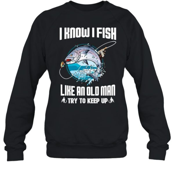 I Know I Fishing Like An Old Man Try To Keep Up shirt