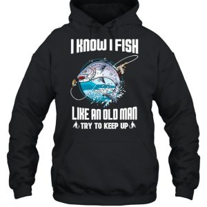 I Know I Fishing Like An Old Man Try To Keep Up shirt 3