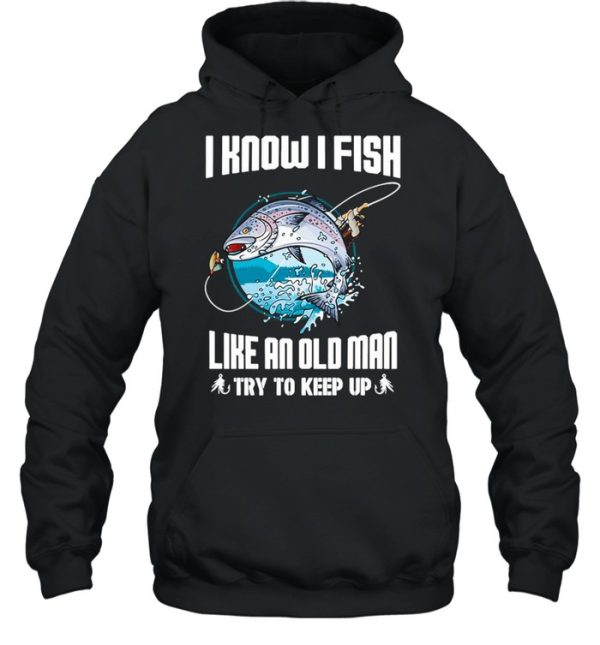 I Know I Fishing Like An Old Man Try To Keep Up shirt