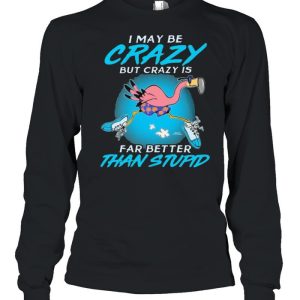 I May Be Crazy But Crazy IS Far Better Than Stupid Flamingo Shirt 1