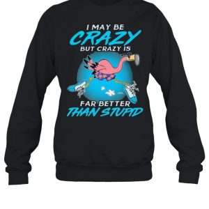 I May Be Crazy But Crazy IS Far Better Than Stupid Flamingo Shirt